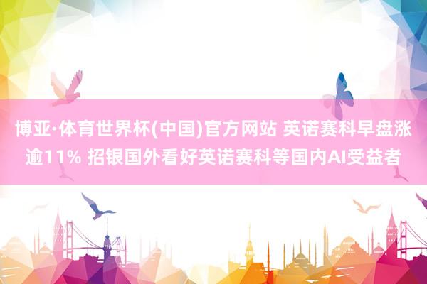 博亚·体育世界杯(中国)官方网站 英诺赛科早盘涨逾11% 招银国外看好英诺赛科等国内AI受益者