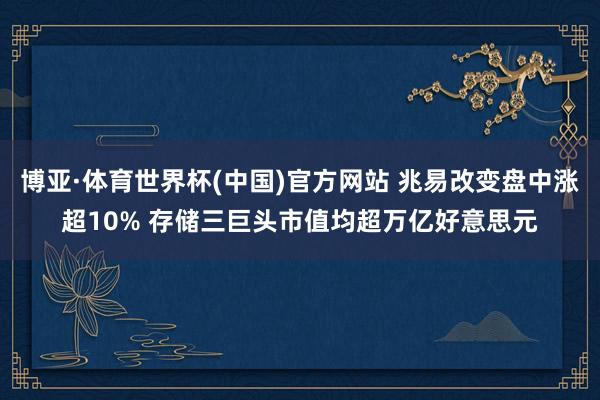 博亚·体育世界杯(中国)官方网站 兆易改变盘中涨超10% 存储三巨头市值均超万亿好意思元