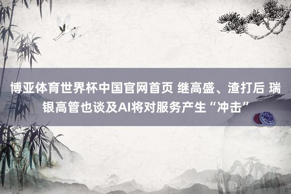 博亚体育世界杯中国官网首页 继高盛、渣打后 瑞银高管也谈及AI将对服务产生“冲击”
