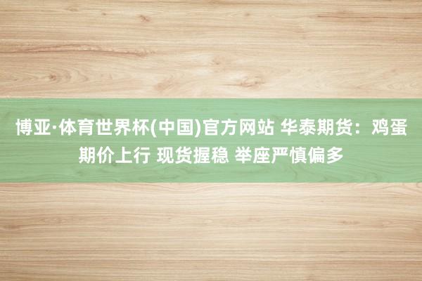 博亚·体育世界杯(中国)官方网站 华泰期货：鸡蛋期价上行 现货握稳 举座严慎偏多