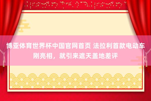 博亚体育世界杯中国官网首页 法拉利首款电动车刚亮相，就引来遮天盖地差评