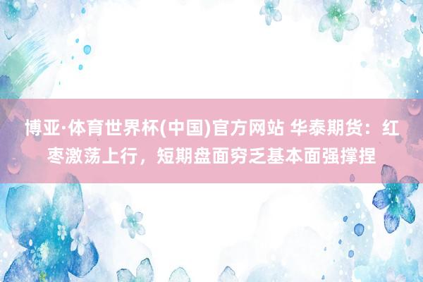 博亚·体育世界杯(中国)官方网站 华泰期货：红枣激荡上行，短期盘面穷乏基本面强撑捏