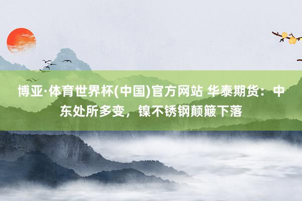 博亚·体育世界杯(中国)官方网站 华泰期货：中东处所多变，镍不锈钢颠簸下落