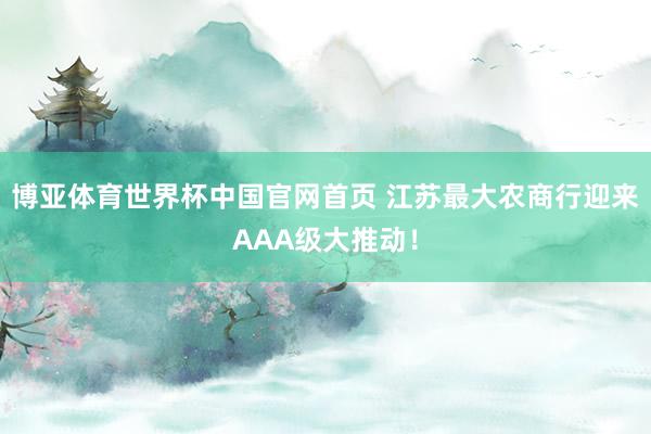 博亚体育世界杯中国官网首页 江苏最大农商行迎来AAA级大推动！
