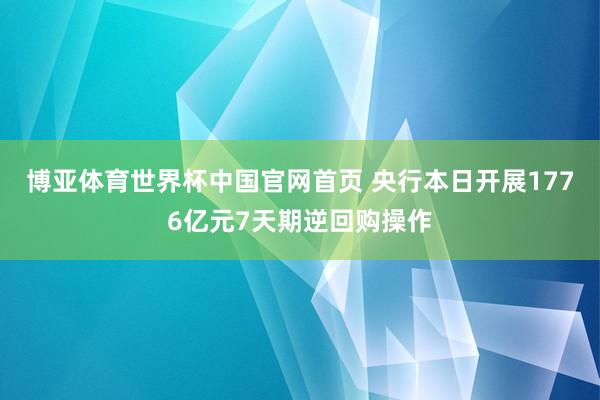 博亚体育世界杯中国官网首页 央行本日开展1776亿元7天期逆回购操作
