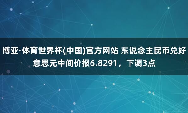博亚·体育世界杯(中国)官方网站 东说念主民币兑好意思元中间价报6.8291，下调3点
