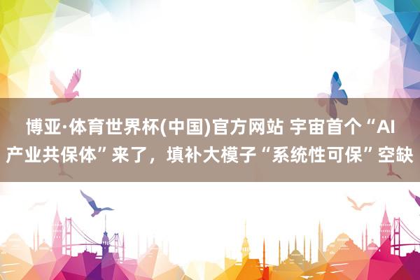 博亚·体育世界杯(中国)官方网站 宇宙首个“AI产业共保体”来了，填补大模子“系统性可保”空缺