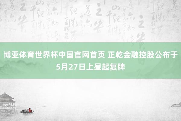 博亚体育世界杯中国官网首页 正乾金融控股公布于5月27日上昼起复牌