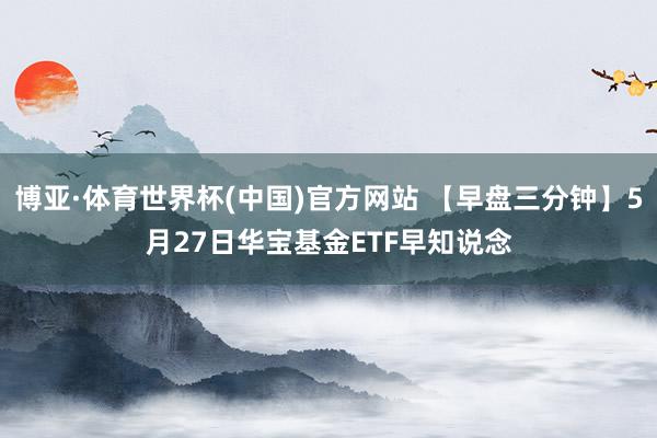 博亚·体育世界杯(中国)官方网站 【早盘三分钟】5月27日华宝基金ETF早知说念