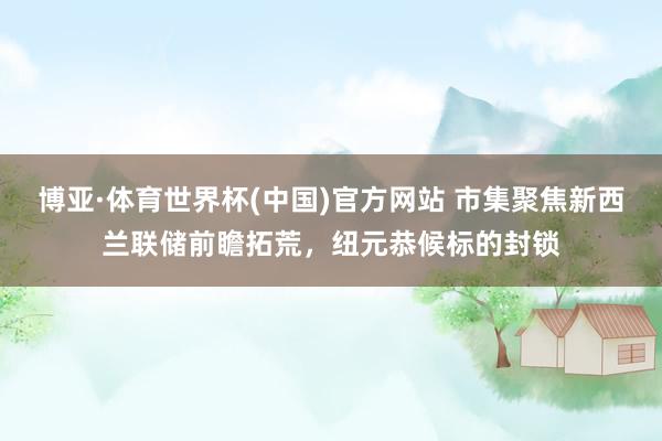 博亚·体育世界杯(中国)官方网站 市集聚焦新西兰联储前瞻拓荒，纽元恭候标的封锁