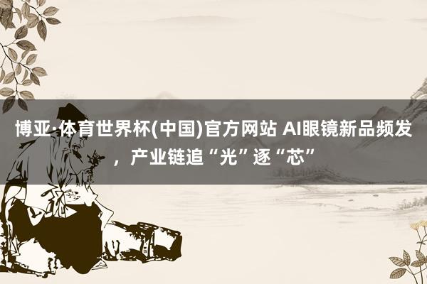 博亚·体育世界杯(中国)官方网站 AI眼镜新品频发，产业链追“光”逐“芯”