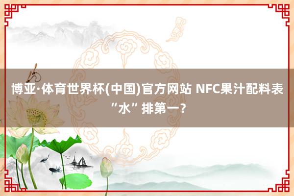 博亚·体育世界杯(中国)官方网站 NFC果汁配料表“水”排第一？
