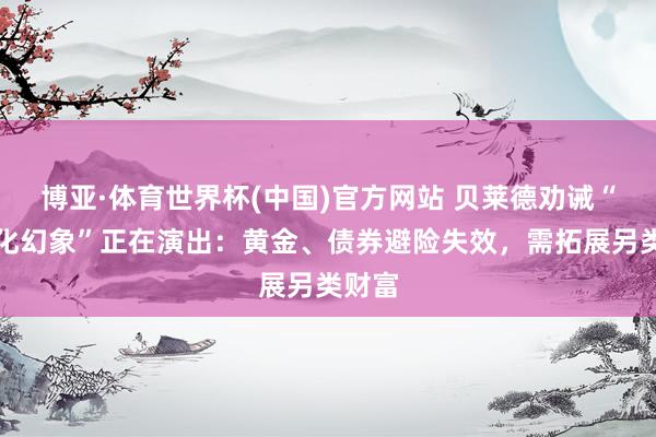 博亚·体育世界杯(中国)官方网站 贝莱德劝诫“多元化幻象”正在演出：黄金、债券避险失效，需拓展另类财富
