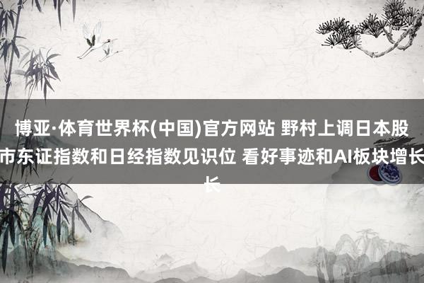 博亚·体育世界杯(中国)官方网站 野村上调日本股市东证指数和日经指数见识位 看好事迹和AI板块增长