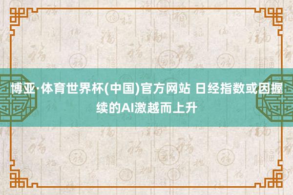 博亚·体育世界杯(中国)官方网站 日经指数或因握续的AI激越而上升