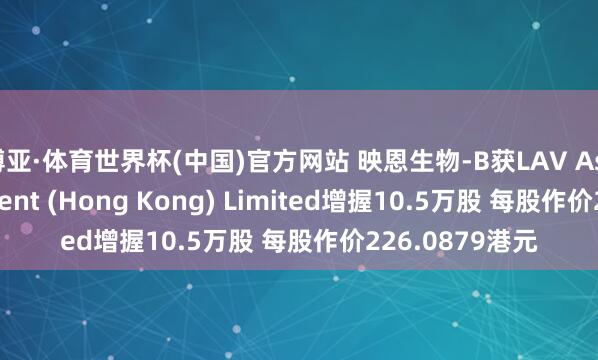 博亚·体育世界杯(中国)官方网站 映恩生物-B获LAV Asset Management (Hong Kong) Limited增握10.5万股 每股作价226.0879港元