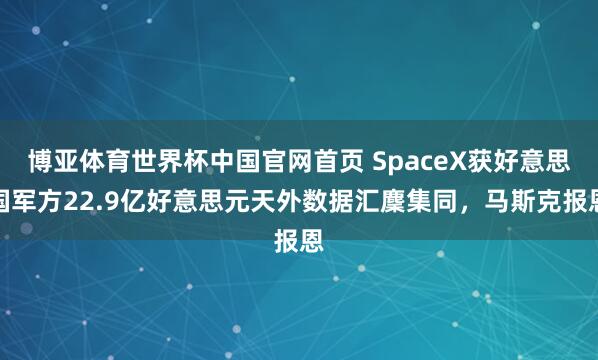 博亚体育世界杯中国官网首页 SpaceX获好意思国军方22.9亿好意思元天外数据汇麇集同，马斯克报恩