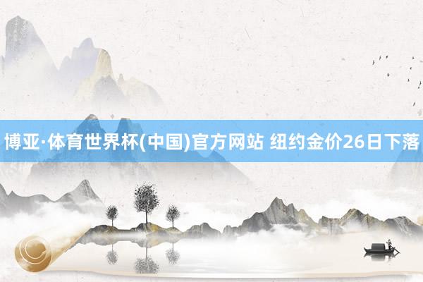 博亚·体育世界杯(中国)官方网站 纽约金价26日下落