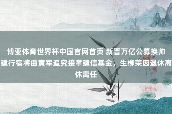 博亚体育世界杯中国官网首页 新晋万亿公募换帅！建行宿将曲寅军追究接掌建信基金，生柳荣因退休离任