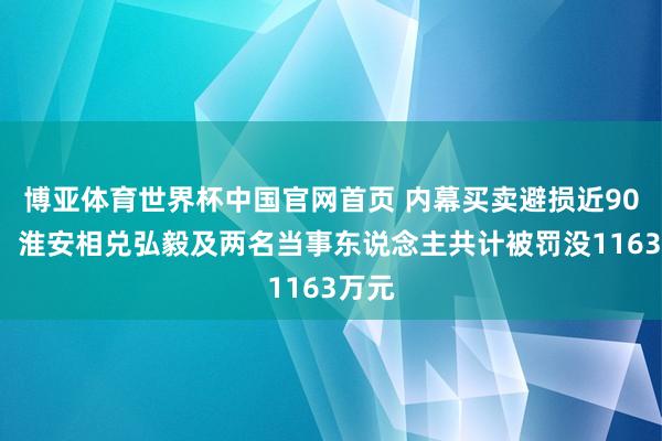 博亚体育世界杯中国官网首页 内幕买卖避损近900万，淮安相兑弘毅及两名当事东说念主共计被罚没1163万元