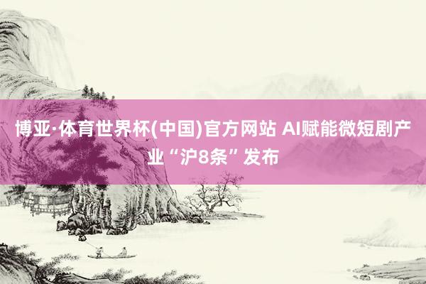 博亚·体育世界杯(中国)官方网站 AI赋能微短剧产业“沪8条”发布