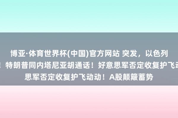 博亚·体育世界杯(中国)官方网站 突发，以色列空袭黎巴嫩、加沙！特朗普同内塔尼亚胡通话！好意思军否定收复护飞动动！A股颠簸蓄势