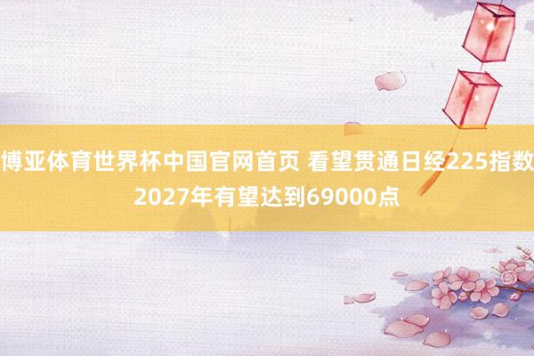 博亚体育世界杯中国官网首页 看望贯通日经225指数2027年有望达到69000点