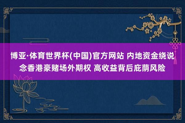 博亚·体育世界杯(中国)官方网站 内地资金绕说念香港豪赌场外期权 高收益背后庇荫风险