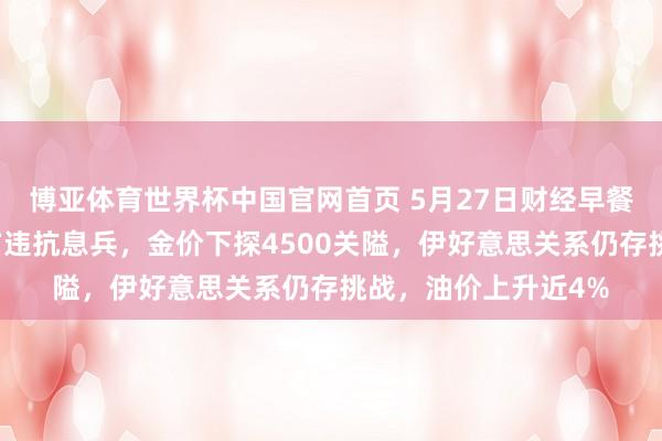 博亚体育世界杯中国官网首页 5月27日财经早餐：好意思伊互斥对方违抗息兵，金价下探4500关隘，伊好意思关系仍存挑战，油价上升近4%
