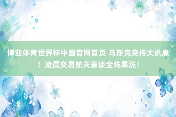 博亚体育世界杯中国官网首页 马斯克突传大讯息！凌晨交易航天赛谈全线暴涨！