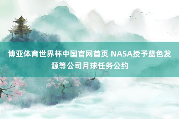 博亚体育世界杯中国官网首页 NASA授予蓝色发源等公司月球任务公约