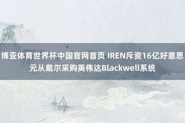 博亚体育世界杯中国官网首页 IREN斥资16亿好意思元从戴尔采购英伟达Blackwell系统