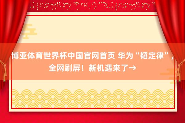 博亚体育世界杯中国官网首页 华为“韬定律”，全网刷屏！新机遇来了→