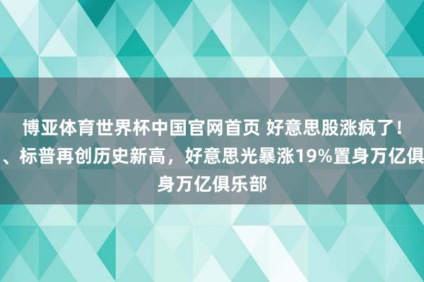 博亚体育世界杯中国官网首页 好意思股涨疯了！纳指、标普再创历史新高，好意思光暴涨19%置身万亿俱乐部