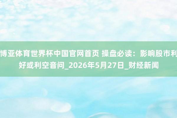 博亚体育世界杯中国官网首页 操盘必读：影响股市利好或利空音问_2026年5月27日_财经新闻