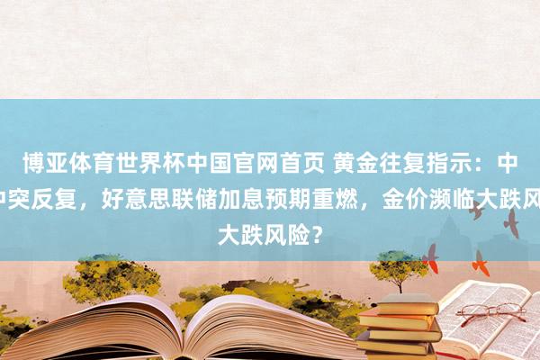 博亚体育世界杯中国官网首页 黄金往复指示：中东冲突反复，好意思联储加息预期重燃，金价濒临大跌风险？