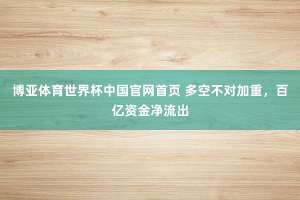 博亚体育世界杯中国官网首页 多空不对加重，百亿资金净流出