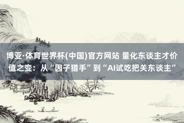 博亚·体育世界杯(中国)官方网站 量化东谈主才价值之变：从“因子猎手”到“AI试吃把关东谈主”