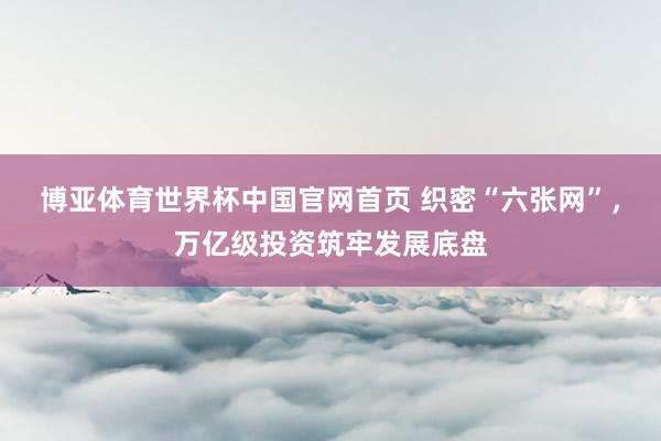 博亚体育世界杯中国官网首页 织密“六张网”，万亿级投资筑牢发展底盘