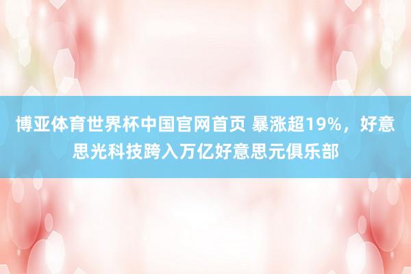 博亚体育世界杯中国官网首页 暴涨超19%，好意思光科技跨入万亿好意思元俱乐部