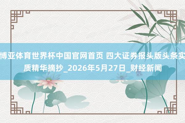 博亚体育世界杯中国官网首页 四大证券报头版头条实质精华摘抄_2026年5月27日_财经新闻