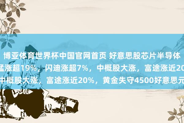 博亚体育世界杯中国官网首页 好意思股芯片半导体全线爆发，好意思光猛涨超19%，闪迪涨超7%，中概股大涨，富途涨近20%，黄金失守4500好意思元