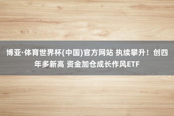 博亚·体育世界杯(中国)官方网站 执续攀升！创四年多新高 资金加仓成长作风ETF