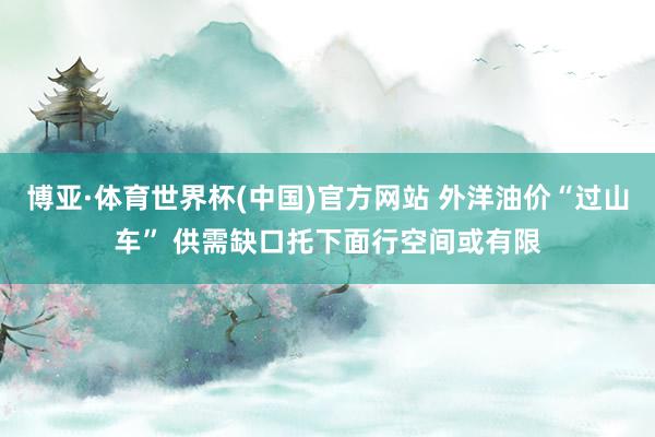 博亚·体育世界杯(中国)官方网站 外洋油价“过山车” 供需缺口托下面行空间或有限