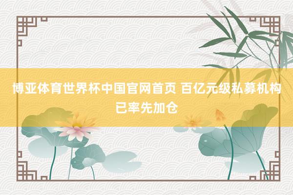 博亚体育世界杯中国官网首页 百亿元级私募机构已率先加仓