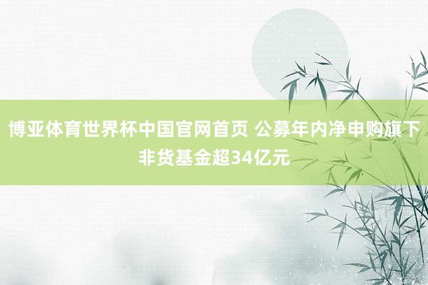 博亚体育世界杯中国官网首页 公募年内净申购旗下非货基金超34亿元