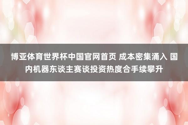 博亚体育世界杯中国官网首页 成本密集涌入 国内机器东谈主赛谈投资热度合手续攀升