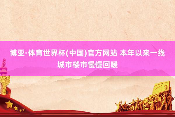 博亚·体育世界杯(中国)官方网站 本年以来一线城市楼市慢慢回暖