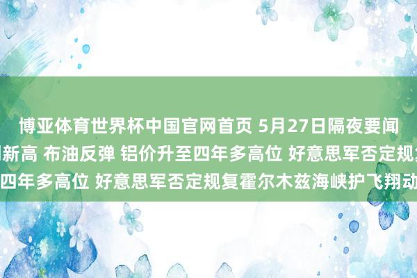 博亚体育世界杯中国官网首页 5月27日隔夜要闻：纳指与标普500再创新高 布油反弹 铝价升至四年多高位 好意思军否定规复霍尔木兹海峡护飞翔动