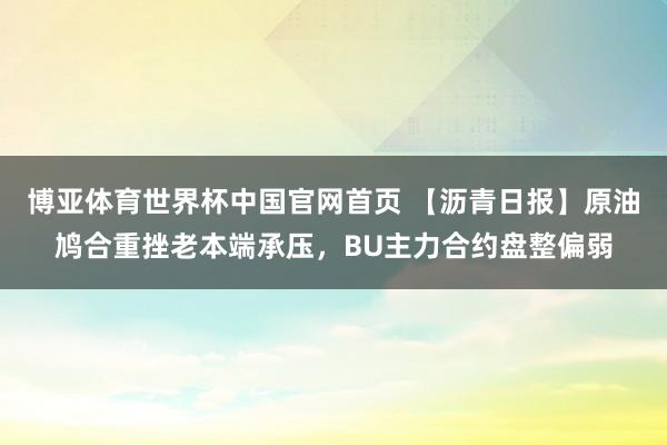 博亚体育世界杯中国官网首页 【沥青日报】原油鸠合重挫老本端承压，BU主力合约盘整偏弱